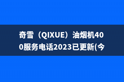 奇雪（QIXUE）油烟机400服务电话2023已更新(今日