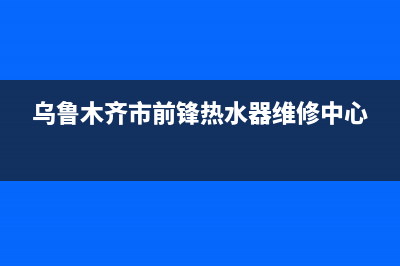 乌鲁木齐市前锋灶具售后电话24小时2023已更新(400/联保)(乌鲁木齐市前锋热水器维修中心)