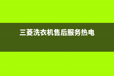 三菱洗衣机售后维修服务24小时报修电话售后400网点客服电话(三菱洗衣机售后服务热电)