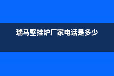 南昌市瑞馬壁挂炉售后服务热线(瑞马壁挂炉厂家电话是多少)