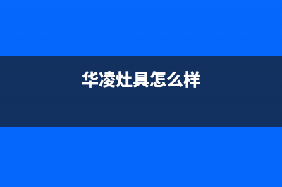 遂宁市华凌灶具售后服务 客服电话2023已更新[客服(华凌灶具怎么样)