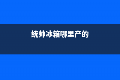 统帅冰箱全国统一服务热线2023已更新(400更新)(统帅冰箱哪里产的)