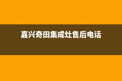 嘉兴奇田集成灶售后服务维修电话2023已更新(2023/更新)(嘉兴奇田集成灶售后电话)