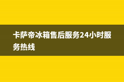 卡萨帝冰箱售后服务电话2023已更新（厂家(卡萨帝冰箱售后服务24小时服务热线)