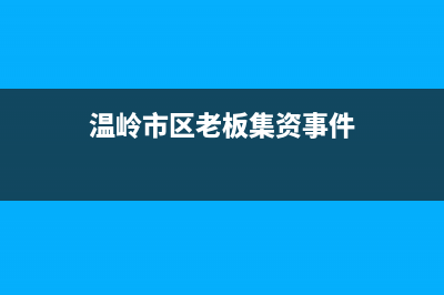 温岭市区老板集成灶服务电话多少2023已更新(2023更新)(温岭市区老板集资事件)