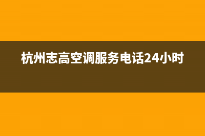 杭州市区志高灶具全国服务电话2023已更新[客服(杭州志高空调服务电话24小时)