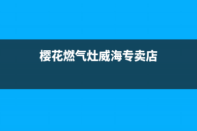 威海樱花灶具全国服务电话2023已更新(400)(樱花燃气灶威海专卖店)