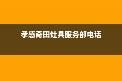 孝感奇田灶具服务24小时热线已更新(孝感奇田灶具服务部电话)