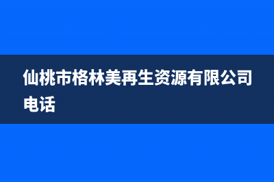 仙桃市区格林慕铂壁挂炉全国服务电话(仙桃市格林美再生资源有限公司电话)