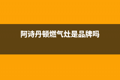 吉林阿诗丹顿灶具客服电话2023已更新(400)(阿诗丹顿燃气灶是品牌吗)