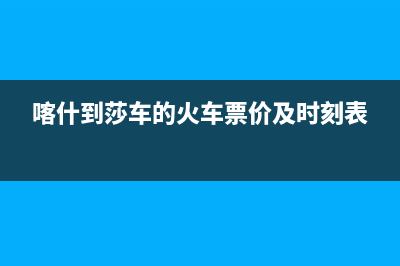 喀什至萨(ZHISA)壁挂炉售后服务热线(喀什到莎车的火车票价及时刻表)