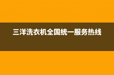 三洋洗衣机全国统一服务热线售后维修中心电话(三洋洗衣机全国统一服务热线)