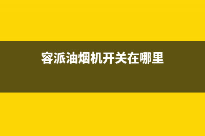 容派油烟机售后服务电话2023已更新(网点/更新)(容派油烟机开关在哪里)