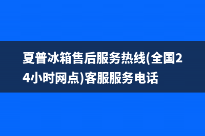 夏普冰箱售后服务电话(客服400)(夏普冰箱售后服务热线(全国24小时网点)客服服务电话)