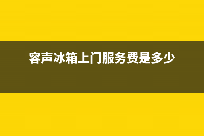 容声冰箱上门服务标准已更新(今日资讯)(容声冰箱上门服务费是多少)