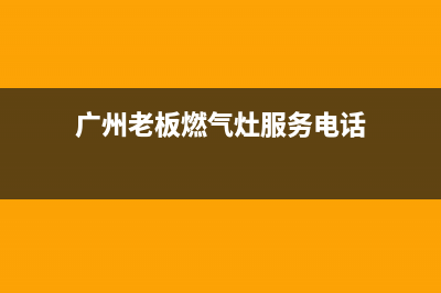 广州市区老板灶具售后服务电话2023已更新[客服(广州老板燃气灶服务电话)