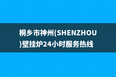 桐乡市神州(SHENZHOU)壁挂炉24小时服务热线