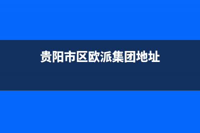 贵阳市区欧派集成灶服务中心电话(今日(贵阳市区欧派集团地址)