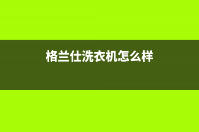 格兰仕洗衣机售后 维修网点全国统一厂家电话多少(格兰仕洗衣机怎么样)