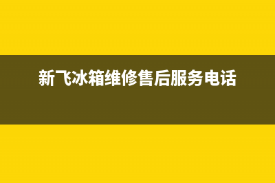 新飞冰箱维修售后电话号码已更新[服务热线](新飞冰箱维修售后服务电话)