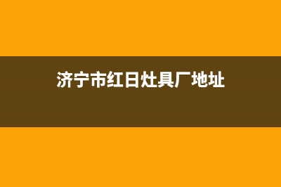 济宁市红日灶具维修点2023已更新(2023更新)(济宁市红日灶具厂地址)