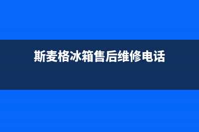 斯麦格冰箱售后电话多少已更新(今日资讯)(斯麦格冰箱售后维修电话)