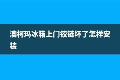 澳柯玛冰箱上门服务电话号码(400)(澳柯玛冰箱上门铰链坏了怎样安装)