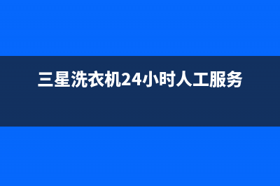 三星洗衣机24小时人工服务统一24小时上门维修(三星洗衣机24小时人工服务)