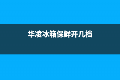 华凌冰箱24小时服务电话已更新(厂家热线)(华凌冰箱保鲜开几档)