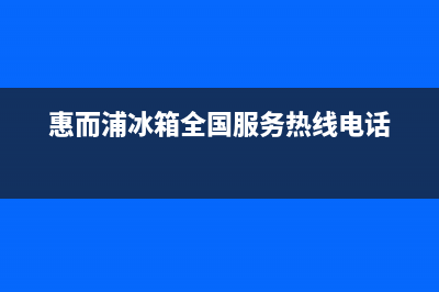 惠而浦冰箱全国服务热线电话2023(已更新)(惠而浦冰箱全国服务热线电话)