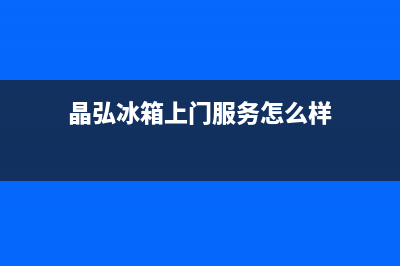 晶弘冰箱上门服务电话(2023更新)(晶弘冰箱上门服务怎么样)