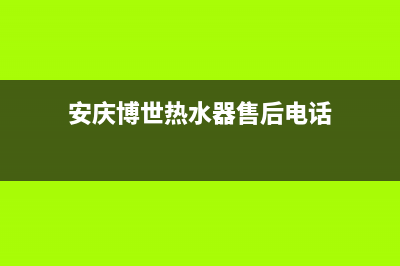 安庆博世(BOSCH)壁挂炉售后电话(安庆博世热水器售后电话)