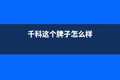 千科（QIKE）油烟机服务热线2023已更新(厂家400)(千科这个牌子怎么样)