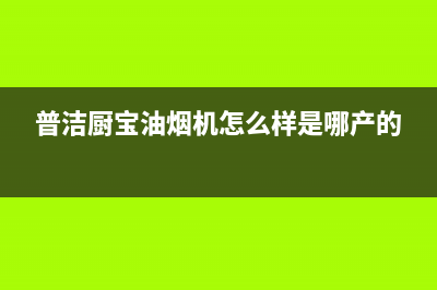 普洁厨宝油烟机24小时服务热线2023已更新(今日(普洁厨宝油烟机怎么样是哪产的)