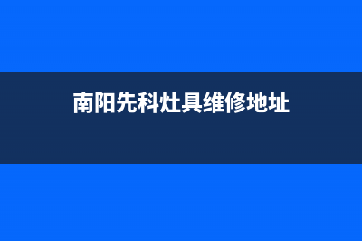 南阳先科灶具维修电话是多少2023已更新（今日/资讯）(南阳先科灶具维修地址)