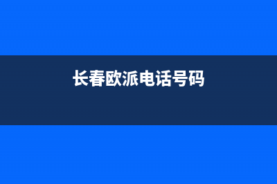 长春市欧派燃气灶售后维修电话号码已更新(长春欧派电话号码)