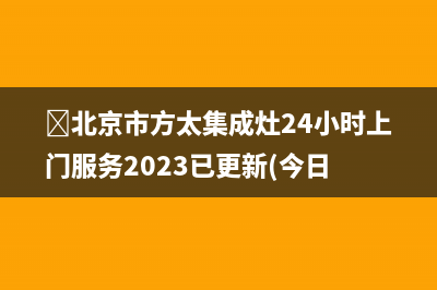 ﻿北京市方太集成灶24小时上门服务2023已更新(今日