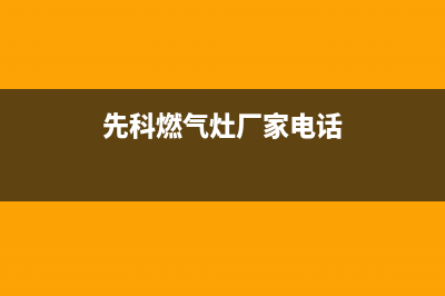 嘉峪关先科灶具客服电话2023已更新(2023/更新)(先科燃气灶厂家电话)