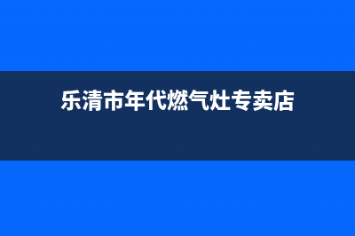 乐清市年代燃气灶客服热线24小时2023已更新（今日/资讯）(乐清市年代燃气灶专卖店)