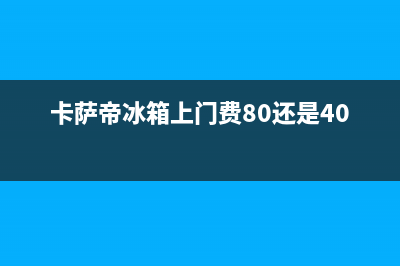 卡萨帝冰箱上门服务电话(400)(卡萨帝冰箱上门费80还是40)