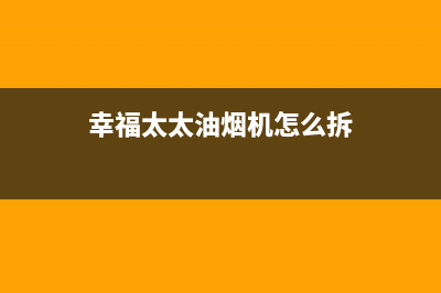 幸福太太油烟机维修上门服务电话号码2023已更新(400)(幸福太太油烟机怎么拆)