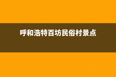 呼和浩特百典壁挂炉售后电话(呼和浩特百坊民俗村景点)