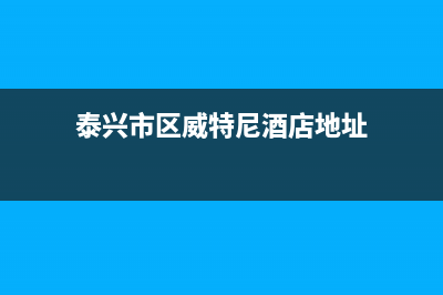 泰兴市区威特尼(Vaitny)壁挂炉售后服务维修电话(泰兴市区威特尼酒店地址)