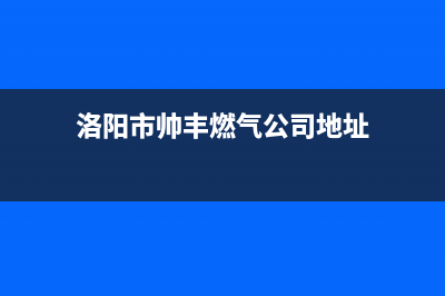 洛阳市帅丰燃气灶服务24小时热线2023已更新(400/联保)(洛阳市帅丰燃气公司地址)