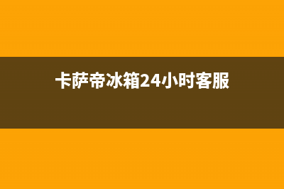 卡萨帝冰箱24小时服务电话已更新(今日资讯)(卡萨帝冰箱24小时客服)