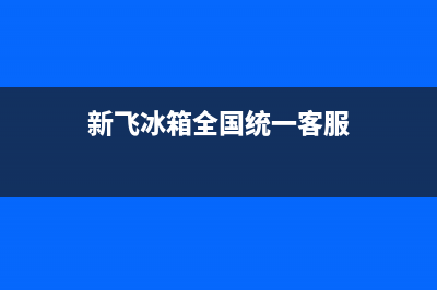 新飞冰箱全国统一服务热线2023已更新(400更新)(新飞冰箱全国统一客服)