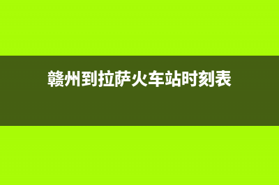 赣州市至萨(ZHISA)壁挂炉24小时服务热线(赣州到拉萨火车站时刻表)