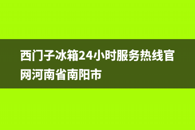 西门子冰箱24小时服务(网点/资讯)(西门子冰箱24小时服务热线官网河南省南阳市)