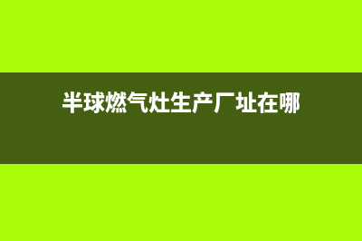 馆陶半球燃气灶售后服务电话2023已更新(400)(半球燃气灶生产厂址在哪)