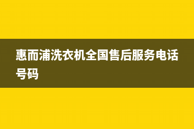 惠而浦洗衣机全国服务热线电话售后维修服务电话(惠而浦洗衣机全国售后服务电话号码)